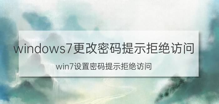 windows7更改密码提示拒绝访问 win7设置密码提示拒绝访问？